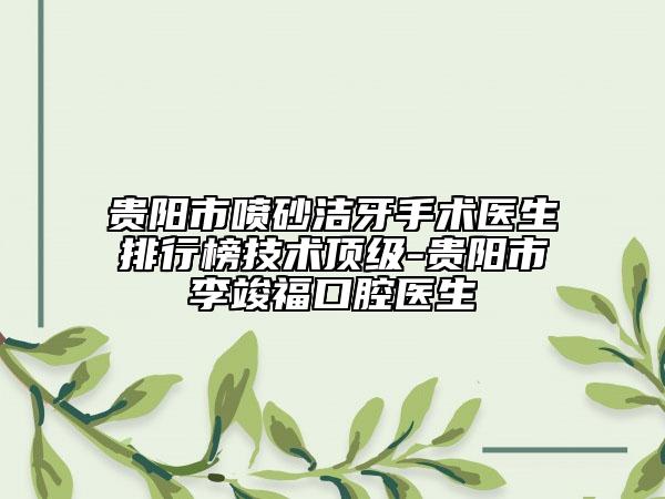 貴陽市噴砂潔牙手術(shù)醫(yī)生排行榜技術(shù)頂級-貴陽市李竣?？谇会t(yī)生