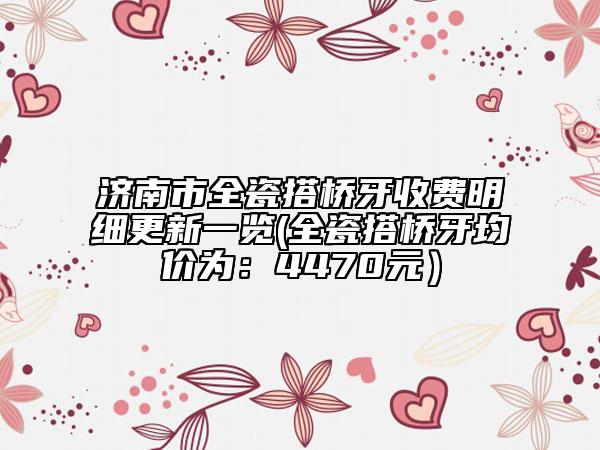 濟南市全瓷搭橋牙收費明細更新一覽(全瓷搭橋牙均價為：4470元）