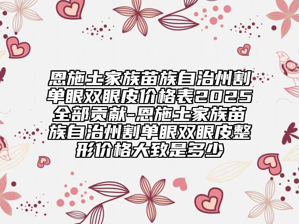 恩施土家族苗族自治州割單眼雙眼皮價(jià)格表2025全部貢獻(xiàn)-恩施土家族苗族自治州割單眼雙眼皮整形價(jià)格大致是多少