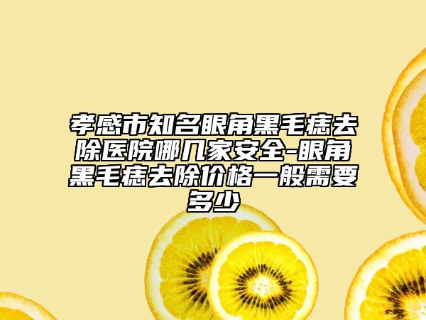 孝感市知名眼角黑毛痣去除醫(yī)院哪幾家安全-眼角黑毛痣去除價(jià)格一般需要多少