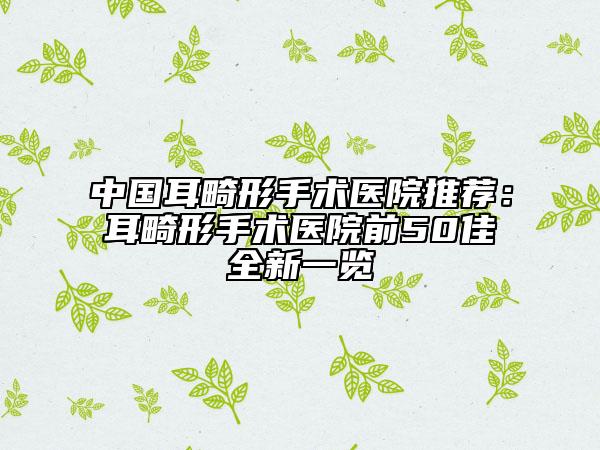 中國(guó)耳畸形手術(shù)醫(yī)院推薦：耳畸形手術(shù)醫(yī)院前50佳全新一覽