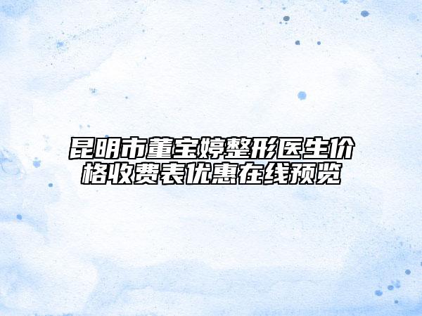 昆明市董寶婷整形醫(yī)生價格收費(fèi)表優(yōu)惠在線預(yù)覽