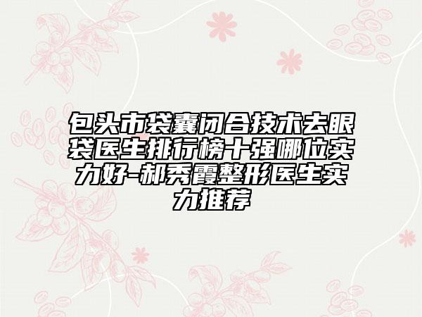 包頭市袋囊閉合技術(shù)去眼袋醫(yī)生排行榜十強(qiáng)哪位實(shí)力好-郝秀霞整形醫(yī)生實(shí)力推薦