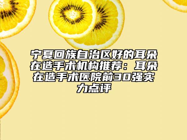 寧夏回族自治區(qū)好的耳朵在造手術(shù)機(jī)構(gòu)推薦：耳朵在造手術(shù)醫(yī)院前30強(qiáng)實(shí)力點(diǎn)評(píng)