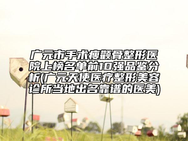 廣元市手術(shù)瘦顴骨整形醫(yī)院上榜名單前10強品鑒分析(廣元天使醫(yī)療整形美容診所當(dāng)?shù)爻雒孔V的醫(yī)美)
