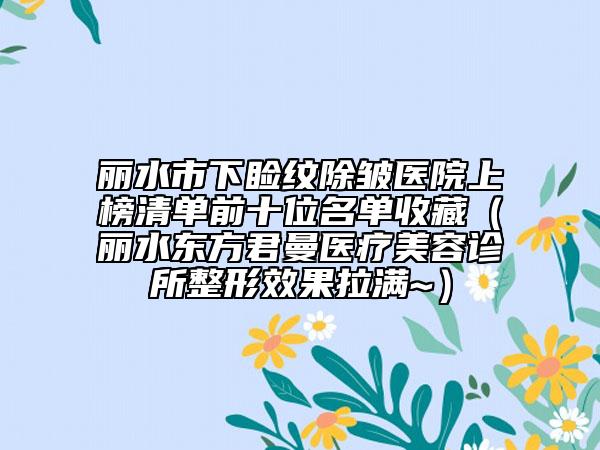 麗水市下瞼紋除皺醫(yī)院上榜清單前十位名單收藏（麗水東方君曼醫(yī)療美容診所整形效果拉滿~）