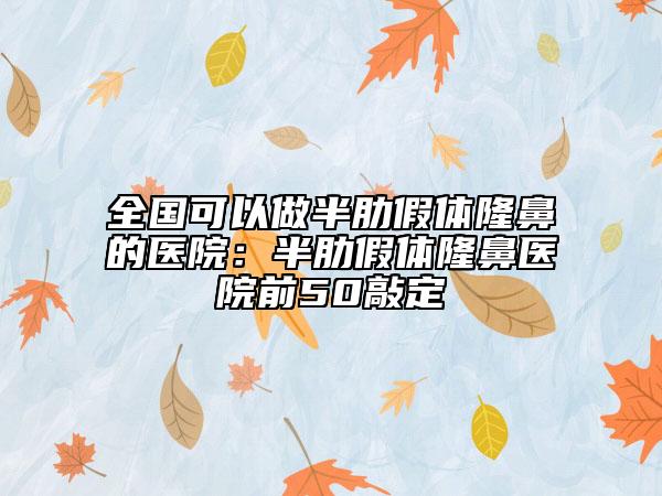 全國(guó)可以做半肋假體隆鼻的醫(yī)院：半肋假體隆鼻醫(yī)院前50敲定