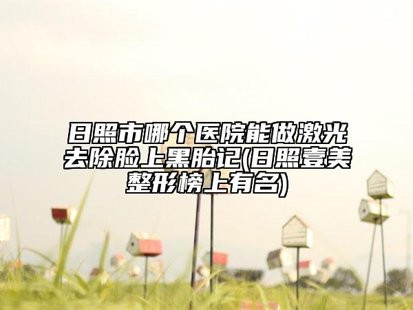 日照市哪個醫(yī)院能做激光去除臉上黑胎記(日照壹美整形榜上有名)