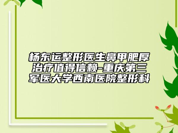 楊東運(yùn)整形醫(yī)生鼻甲肥厚治療值得信賴-重慶第三軍醫(yī)大學(xué)西南醫(yī)院整形科