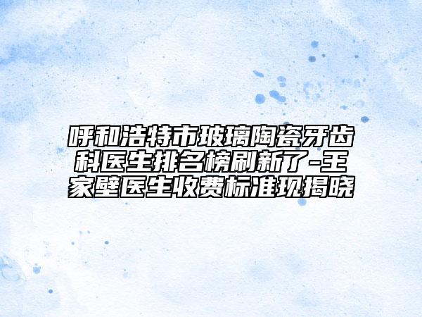 呼和浩特市玻璃陶瓷牙齒科醫(yī)生排名榜刷新了-王家壁醫(yī)生收費標準現揭曉
