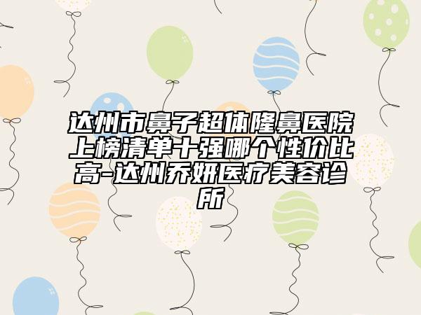 達(dá)州市鼻子超體隆鼻醫(yī)院上榜清單十強(qiáng)哪個(gè)性價(jià)比高-達(dá)州喬妍醫(yī)療美容診所