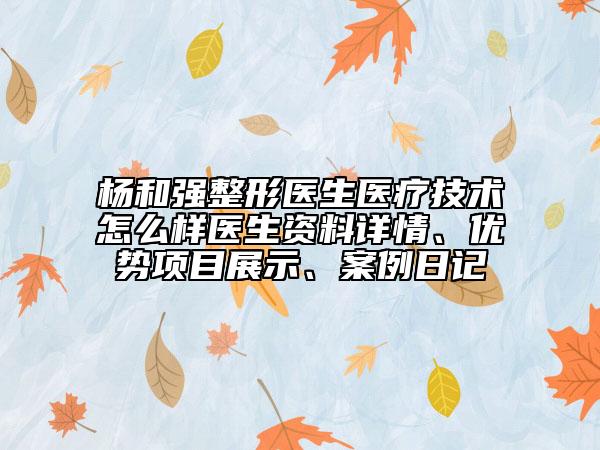楊和強整形醫(yī)生醫(yī)療技術(shù)怎么樣醫(yī)生資料詳情、優(yōu)勢項目展示、案例日記