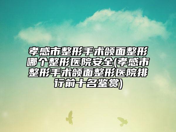 孝感市整形手術頜面整形哪個整形醫(yī)院安全(孝感市整形手術頜面整形醫(yī)院排行前十名鑒賞)