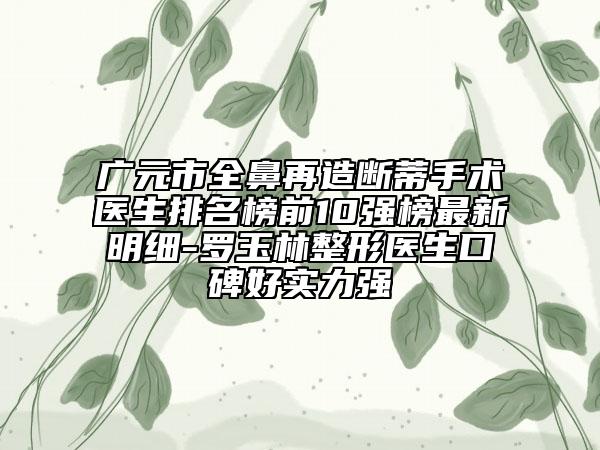 廣元市全鼻再造斷蒂手術(shù)醫(yī)生排名榜前10強(qiáng)榜最新明細(xì)-羅玉林整形醫(yī)生口碑好實(shí)力強(qiáng)