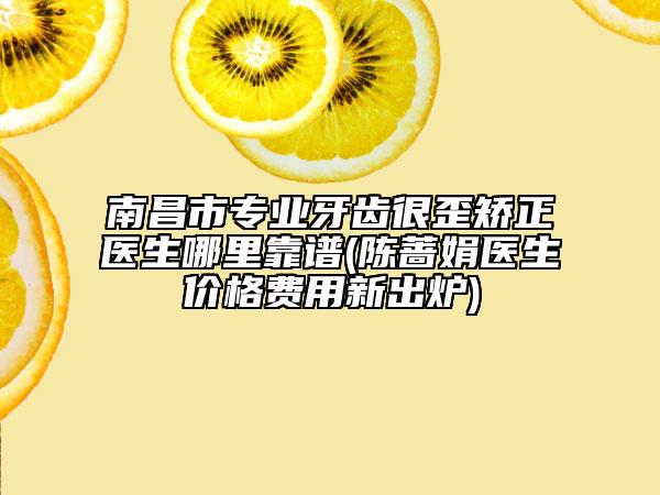 南昌市專業(yè)牙齒很歪矯正醫(yī)生哪里靠譜(陳薔娟醫(yī)生價格費用新出爐)