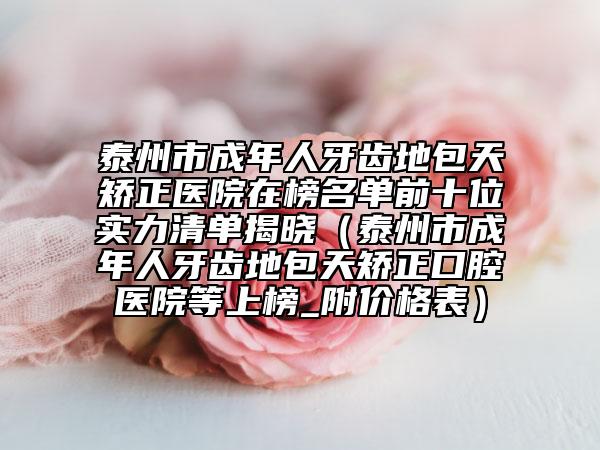 泰州市成年人牙齒地包天矯正醫(yī)院在榜名單前十位實(shí)力清單揭曉（泰州市成年人牙齒地包天矯正口腔醫(yī)院等上榜_附價(jià)格表）