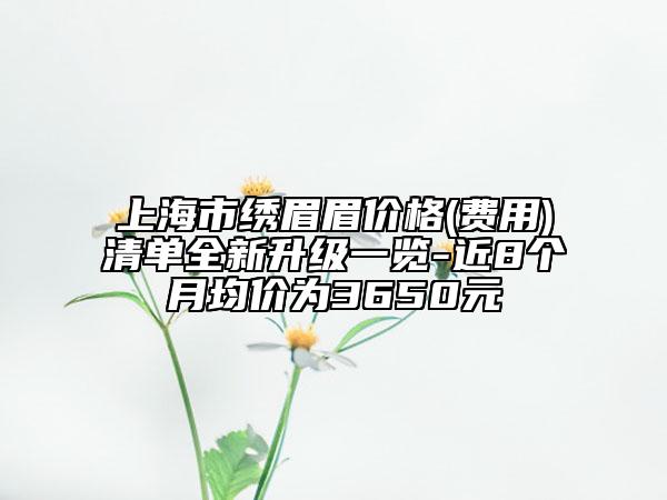 上海市繡眉眉價(jià)格(費(fèi)用)清單全新升級(jí)一覽-近8個(gè)月均價(jià)為3650元