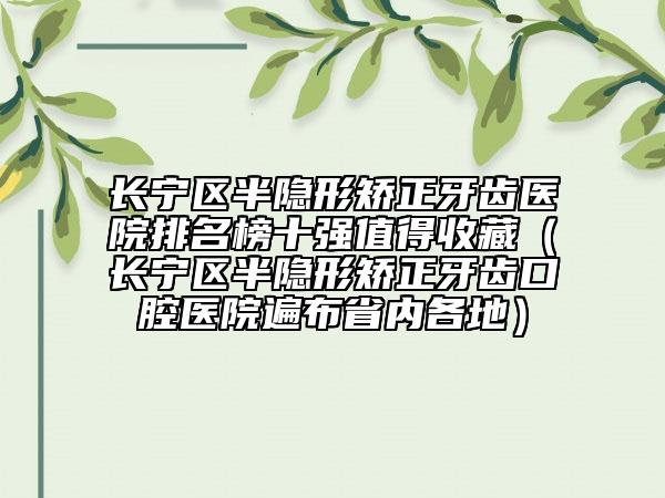 長寧區(qū)半隱形矯正牙齒醫(yī)院排名榜十強值得收藏（長寧區(qū)半隱形矯正牙齒口腔醫(yī)院遍布省內(nèi)各地）