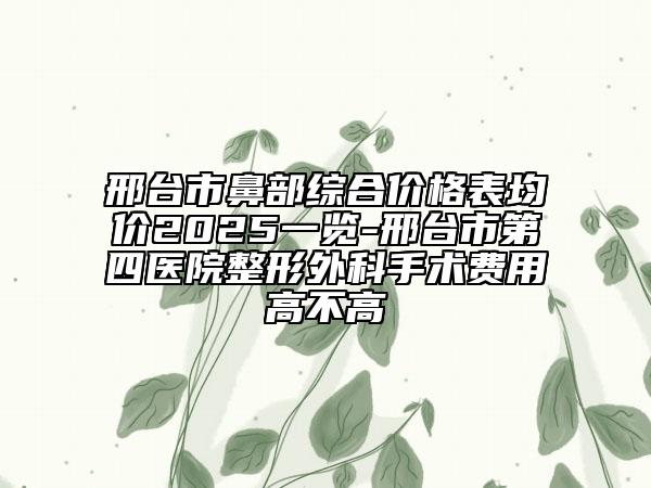 邢臺市鼻部綜合價格表均價2025一覽-邢臺市第四醫(yī)院整形外科手術費用高不高