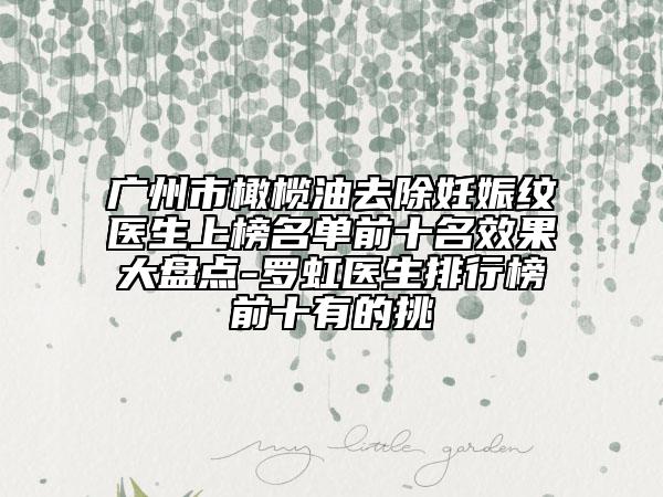 廣州市橄欖油去除妊娠紋醫(yī)生上榜名單前十名效果大盤點-羅虹醫(yī)生排行榜前十有的挑