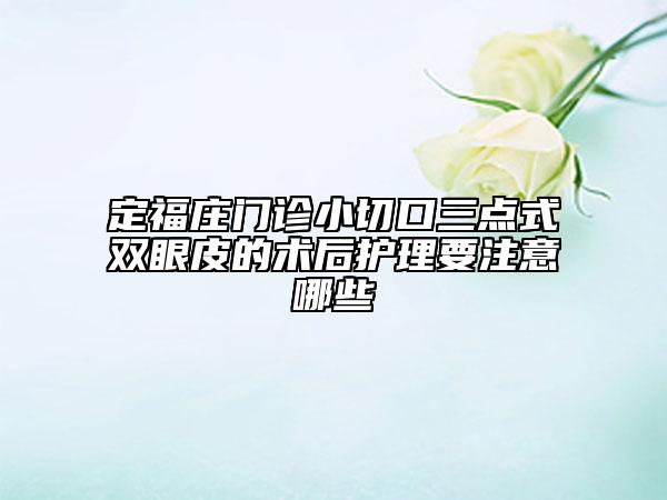 定福莊門診小切口三點式雙眼皮的術(shù)后護理要注意哪些