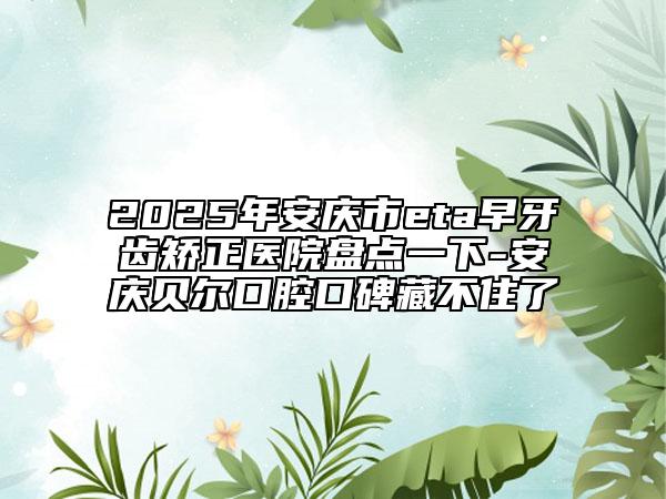 2025年安慶市eta早牙齒矯正醫(yī)院盤點一下-安慶貝爾口腔口碑藏不住了