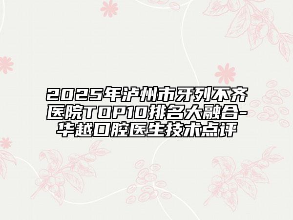 2025年瀘州市牙列不齊醫(yī)院TOP10排名大融合-華越口腔醫(yī)生技術(shù)點評
