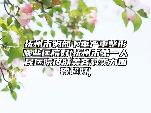 撫州市胸部下垂嚴(yán)重整形哪些醫(yī)院好(撫州市第一人民醫(yī)院皮膚美容科實力口碑超好)