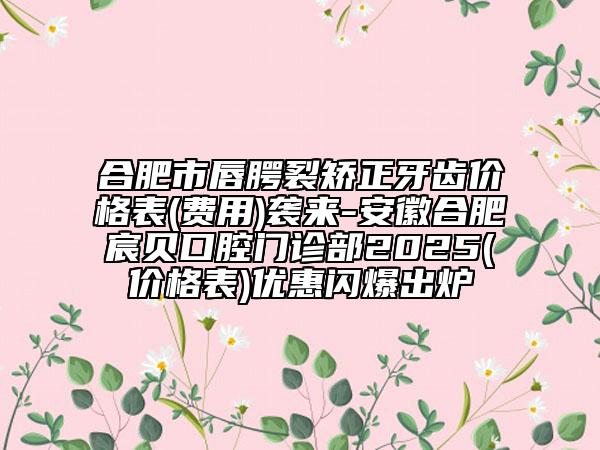 合肥市唇腭裂矯正牙齒價(jià)格表(費(fèi)用)襲來-安徽合肥宸貝口腔門診部2025(價(jià)格表)優(yōu)惠閃爆出爐