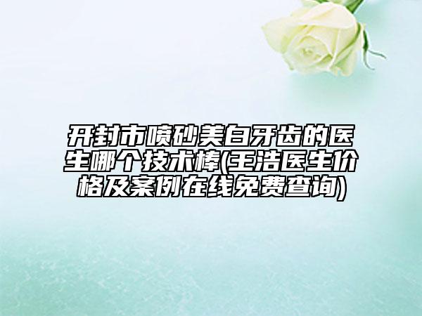 開封市噴砂美白牙齒的醫(yī)生哪個(gè)技術(shù)棒(王浩醫(yī)生價(jià)格及案例在線免費(fèi)查詢)