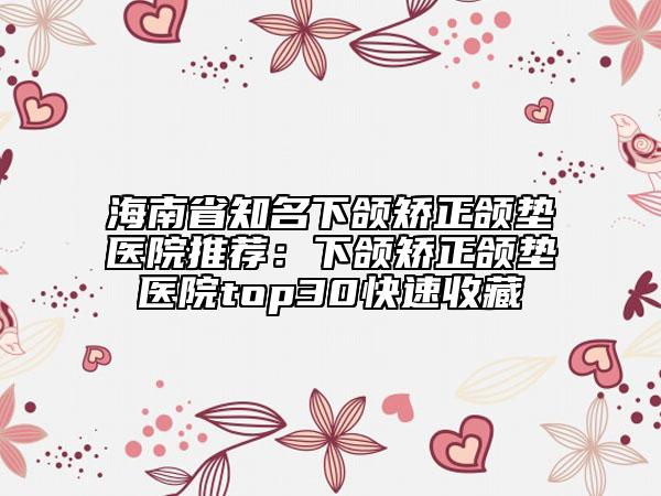 海南省知名下頜矯正頜墊醫(yī)院推薦：下頜矯正頜墊醫(yī)院top30快速收藏