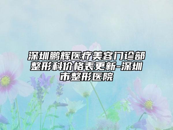 深圳鵬輝醫(yī)療美容門診部整形科價格表更新-深圳市整形醫(yī)院