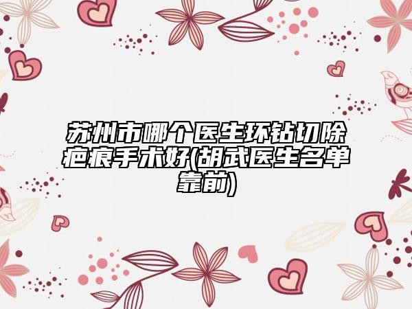 蘇州市哪個(gè)醫(yī)生環(huán)鉆切除疤痕手術(shù)好(胡武醫(yī)生名單靠前)