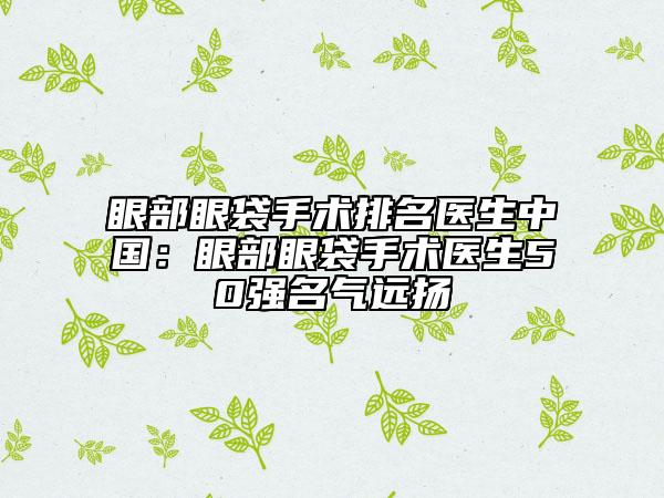 眼部眼袋手術(shù)排名醫(yī)生中國(guó)：眼部眼袋手術(shù)醫(yī)生50強(qiáng)名氣遠(yuǎn)揚(yáng)