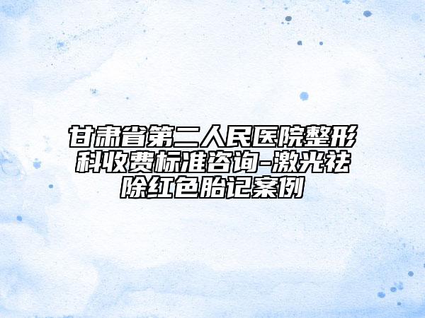 甘肅省第二人民醫(yī)院整形科收費標(biāo)準(zhǔn)咨詢-激光祛除紅色胎記案例