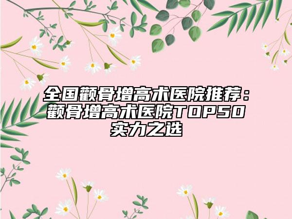 全國(guó)顴骨增高術(shù)醫(yī)院推薦：顴骨增高術(shù)醫(yī)院TOP50實(shí)力之選