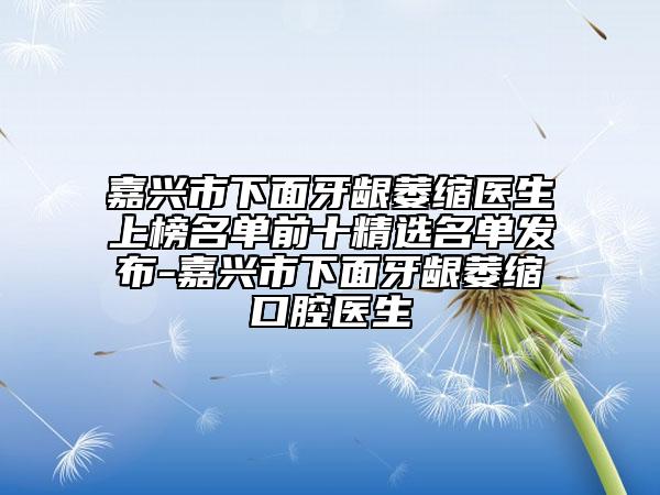 嘉興市下面牙齦萎縮醫(yī)生上榜名單前十精選名單發(fā)布-嘉興市下面牙齦萎縮口腔醫(yī)生