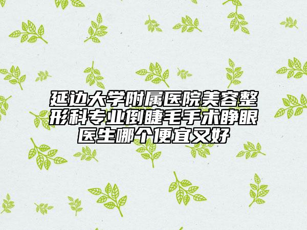 延邊大學附屬醫(yī)院美容整形科專業(yè)倒睫毛手術(shù)睜眼醫(yī)生哪個便宜又好