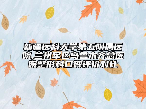 新疆醫(yī)科大學第五附屬醫(yī)院,蘭州軍區(qū)烏魯木齊總醫(yī)院整形科口碑評價對比