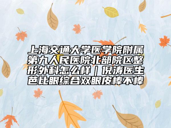 上海交通大學(xué)醫(yī)學(xué)院附屬第九人民醫(yī)院北部院區(qū)整形外科怎么樣｜倪濤醫(yī)生芭比眼綜合雙眼皮棒不棒