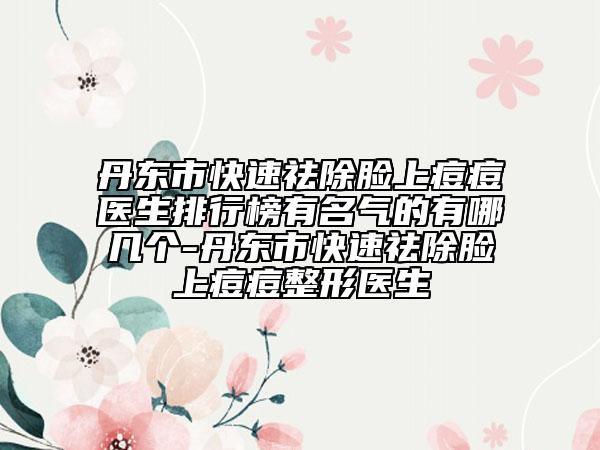 丹東市快速祛除臉上痘痘醫(yī)生排行榜有名氣的有哪幾個(gè)-丹東市快速祛除臉上痘痘整形醫(yī)生