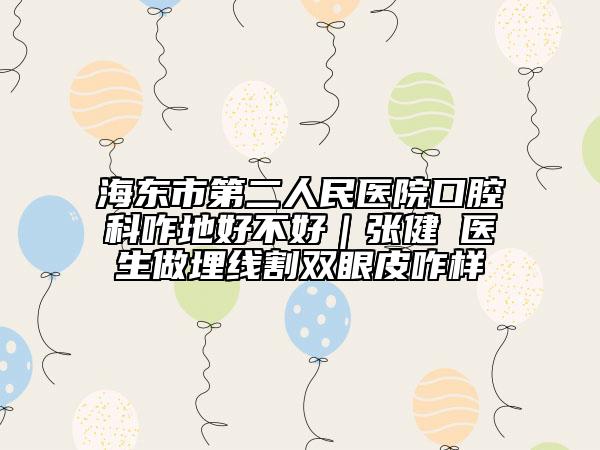 海東市第二人民醫(yī)院口腔科咋地好不好｜張健?醫(yī)生做埋線割雙眼皮咋樣