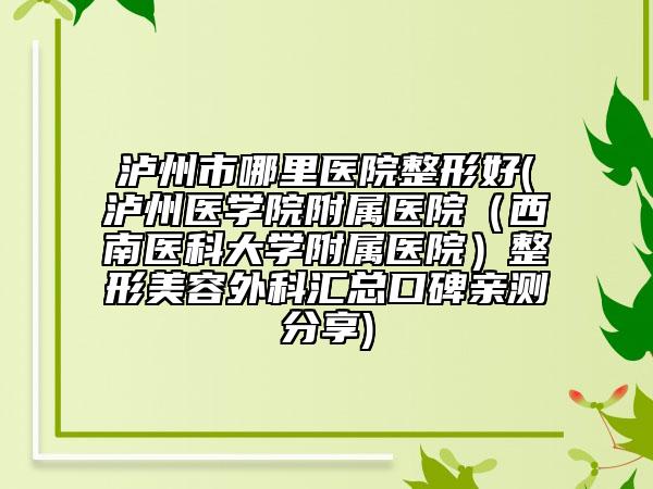 瀘州市哪里醫(yī)院整形好(瀘州醫(yī)學(xué)院附屬醫(yī)院（西南醫(yī)科大學(xué)附屬醫(yī)院）整形美容外科匯總口碑親測(cè)分享)