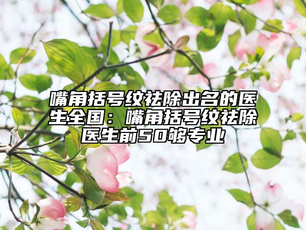 嘴角括號紋祛除出名的醫(yī)生全國：嘴角括號紋祛除醫(yī)生前50夠?qū)I(yè)