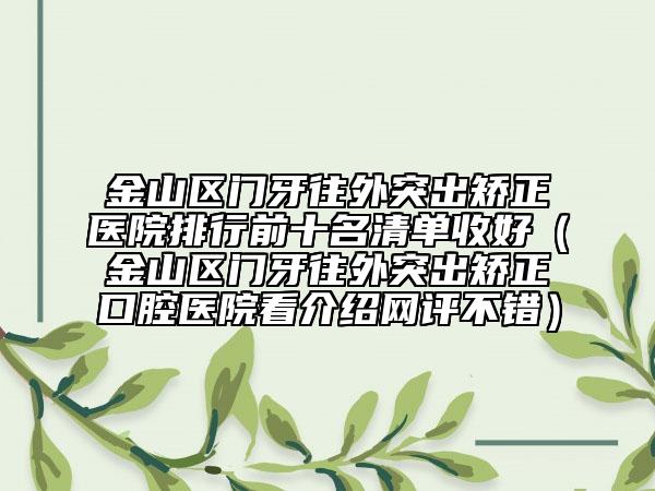 金山區(qū)門牙往外突出矯正醫(yī)院排行前十名清單收好（金山區(qū)門牙往外突出矯正口腔醫(yī)院看介紹網(wǎng)評不錯）