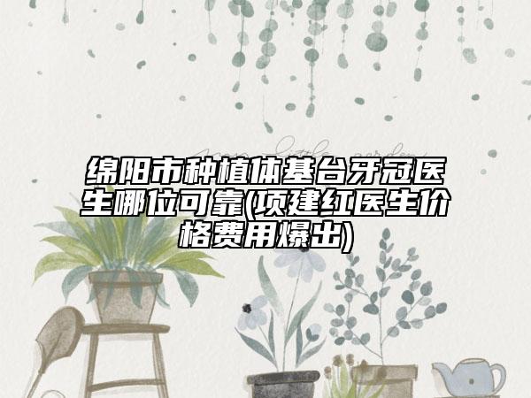 綿陽市種植體基臺牙冠醫(yī)生哪位可靠(項建紅醫(yī)生價格費用爆出)