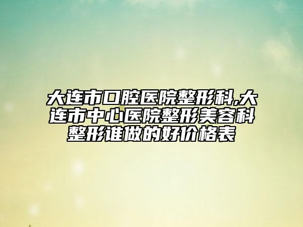 大連市口腔醫(yī)院整形科,大連市中心醫(yī)院整形美容科整形誰(shuí)做的好價(jià)格表