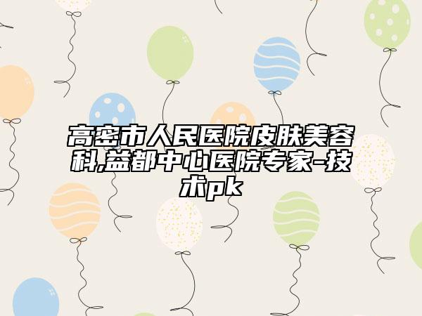 高密市人民醫(yī)院皮膚美容科,益都中心醫(yī)院專家-技術(shù)pk