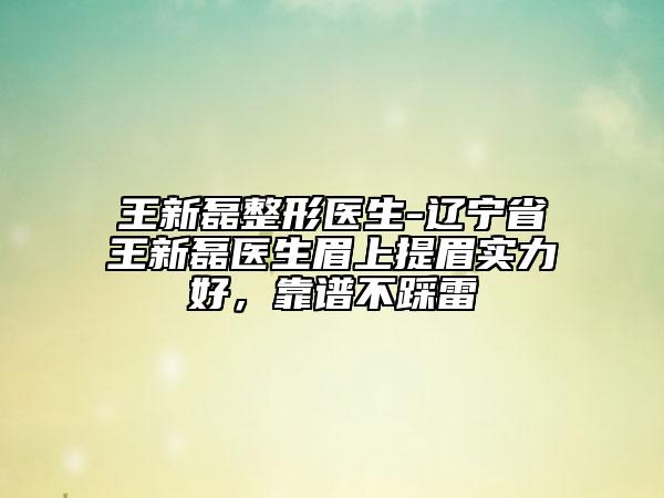 王新磊整形醫(yī)生-遼寧省王新磊醫(yī)生眉上提眉實力好，靠譜不踩雷