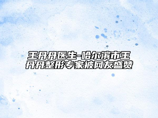 王丹丹醫(yī)生-哈爾濱市王丹丹整形專家被網友盛贊